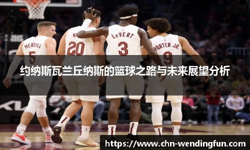 约纳斯瓦兰丘纳斯的篮球之路与未来展望分析