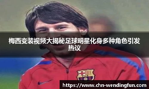 梅西变装视频大揭秘足球明星化身多种角色引发热议